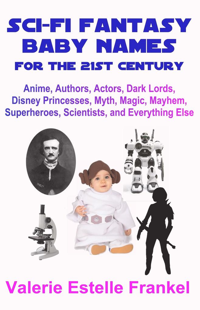 Sci-Fi Fantasy Baby Names for the Twenty-First Century: Anime Authors Actors Dark Lords Disney Princesses Myth Magic Mayhem Superheroes Scientists and Everything Else