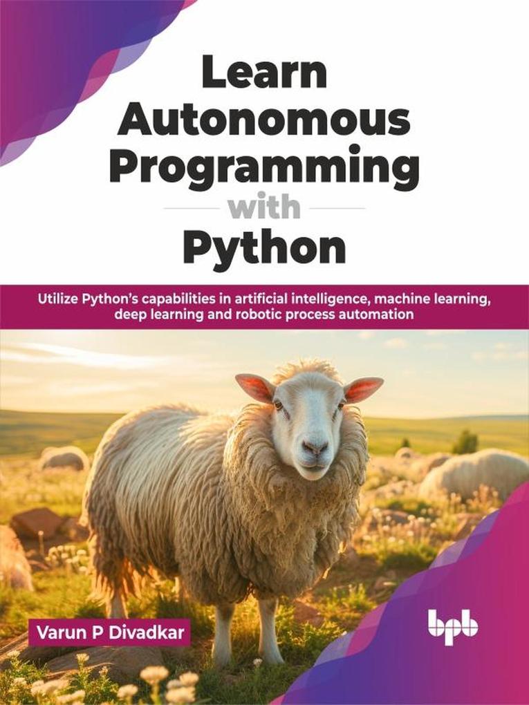 Learn Autonomous Programming with Python: Utilize Python‘s Capabilities in Artificial Intelligence Machine Learning Deep Learning and Robotic Process Automation