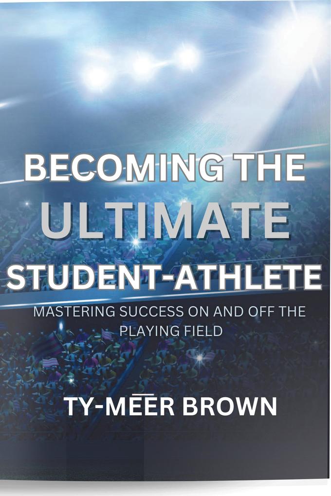 BECOMING THE ULTIMATE STUDENT-ATHLETE MASTERING SUCCESS ON AND OFF THE PLAYING FIELD