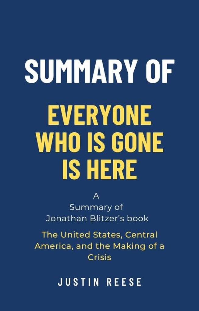 Summary of Everyone Who Is Gone Is Here by Jonathan Blitzer: The United States Central America and the Making of a Crisis