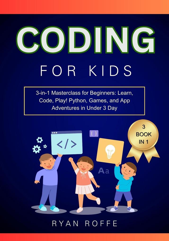 Coding for Kids: 3-in-1 Masterclass for Beginners: Learn Code Play! Python Games and App Adventures in Under 3 Day