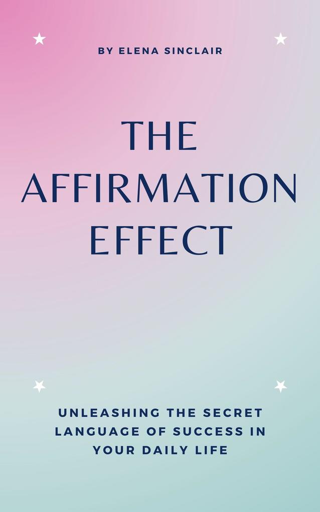 The Affirmation Effect: Unleashing the Secret Language of Success in Your Daily Life