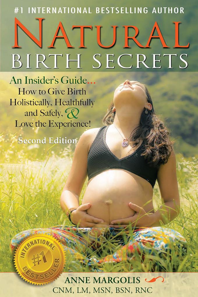 Natural Birth Secrets: An Insider‘s Guide on How to Give Birth Holistically Healthfully and Safely and Love the Experience! (Second Edition)