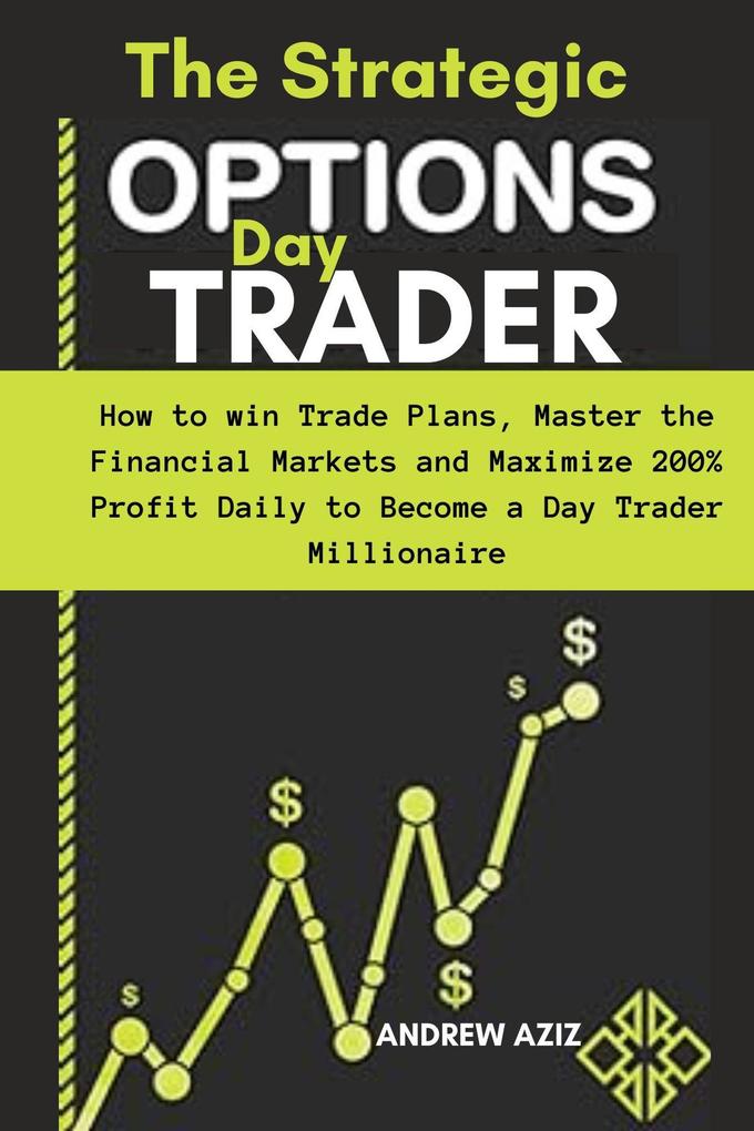 The Strategic Options day Trader: How to win Trade Plans Master the Financial Markets and Maximize 200% Profit Daily to Become a day Trader Millionaire