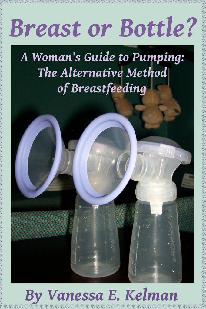 Breast or Bottle? A Woman‘s Guide to Pumping: The Alternative Method of Breastfeeding