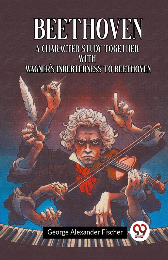 Beethoven A Character Study Together With Wagner's Indebtedness To Beethoven