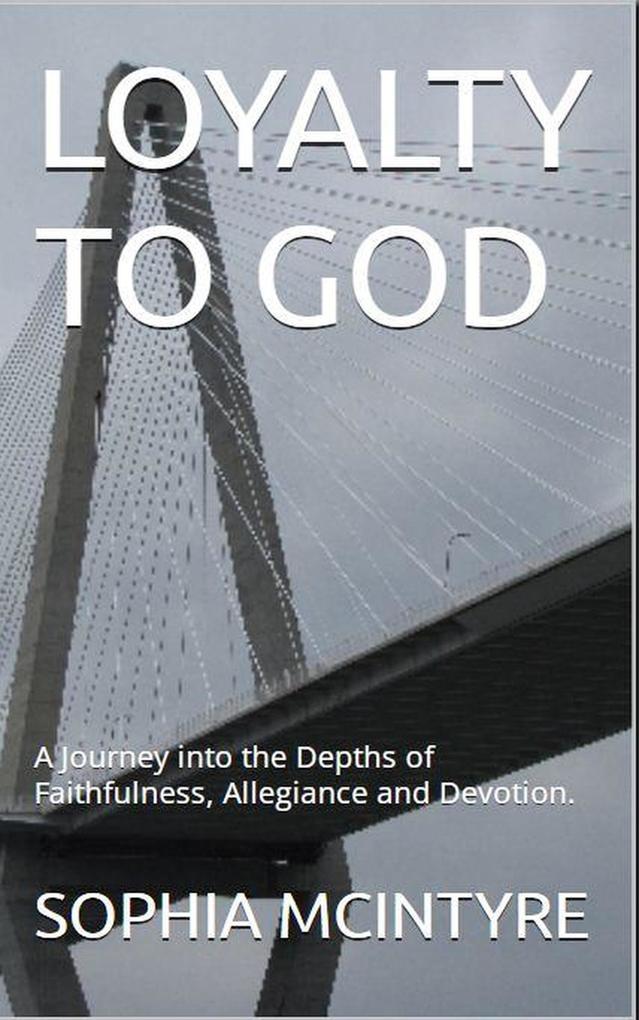 Loyalty to God: A Journey into the Depths of Faithfulness Allegiance and Devotion.