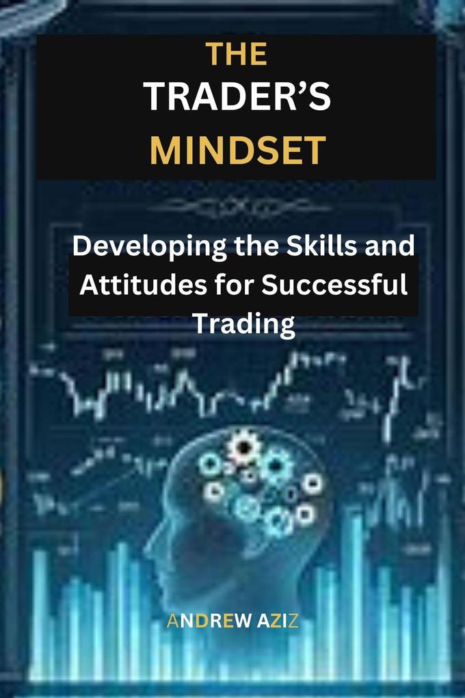 The Trader‘s Mindset: Developing the Skills and Attitudes for Successful Trading
