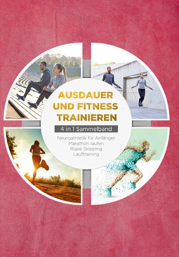 Ausdauer und Fitness trainieren - 4 in 1 Sammelband: Lauftraining | Neuroathletik für Anfänger | Marathon laufen | Rope Skipping