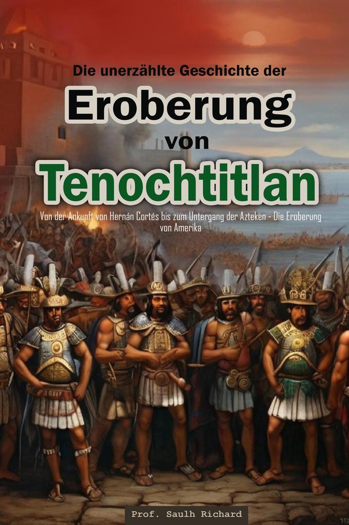 Die unerzählte Geschichte der Eroberung von Tenochtitlan: Von der Ankunft von Hernán Cortés bis zum Untergang der Azteken - Die Eroberung von Amerika