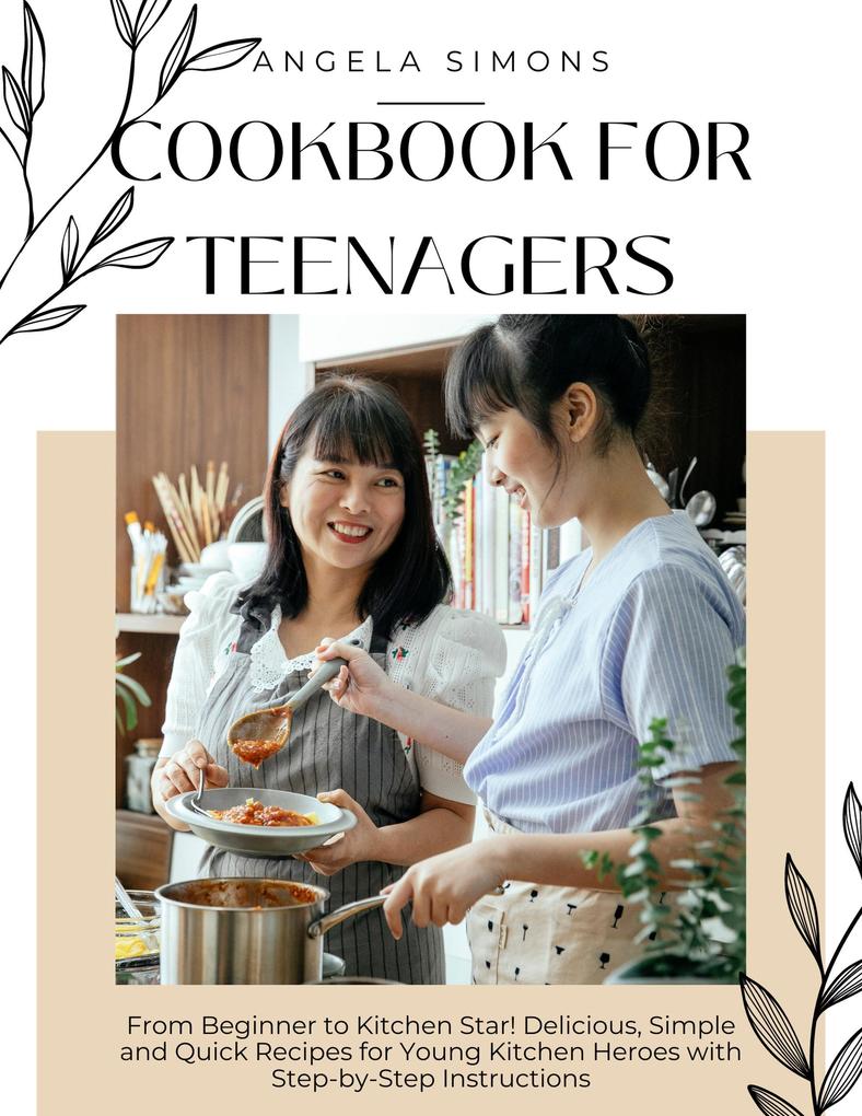 Cookbook for Teenagers: From Beginner to Kitchen Star! Delicious Simple and Quick Recipes for Young Kitchen Heroes with Step-by-Step Instructions