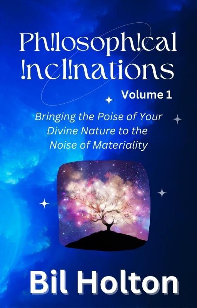 Philosophical Inclinations Volume 1: Bringing the Poise of Your Divine Nature to the Noise of Materiality