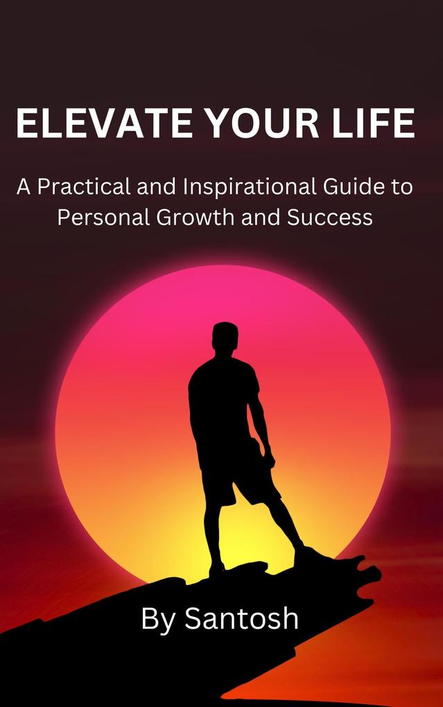 Elevate Your Life: A Practical and Inspirational Guide to Personal Growth and Success