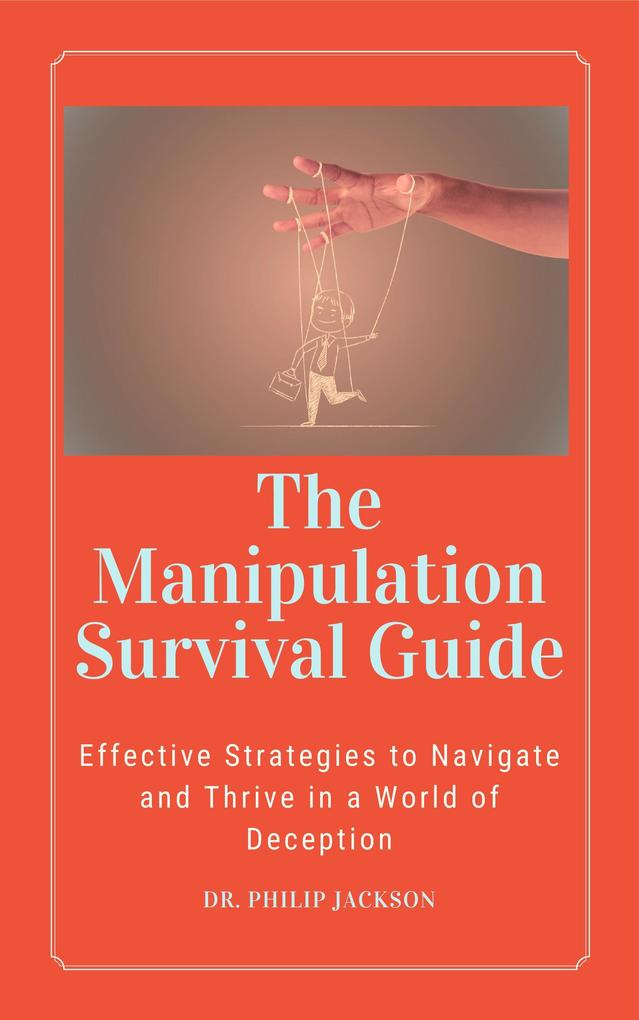 The Manipulation Survival Guide: Effective Strategies to Navigate and Thrive in a World of Deception