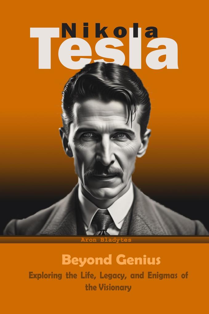 Nikola Tesla: Beyond Genius - Exploring the Life Legacy and Enigmas of the Visionary