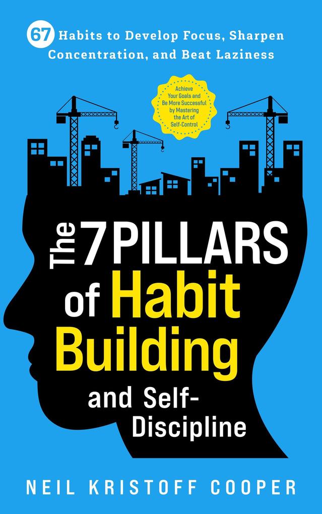 The 7 Pillars of Habit Building and Self-Discipline: 67 Habits to Develop Focus Sharpen Concentration and Beat Laziness. Be More Successful by Mastering the Art of Self-Control