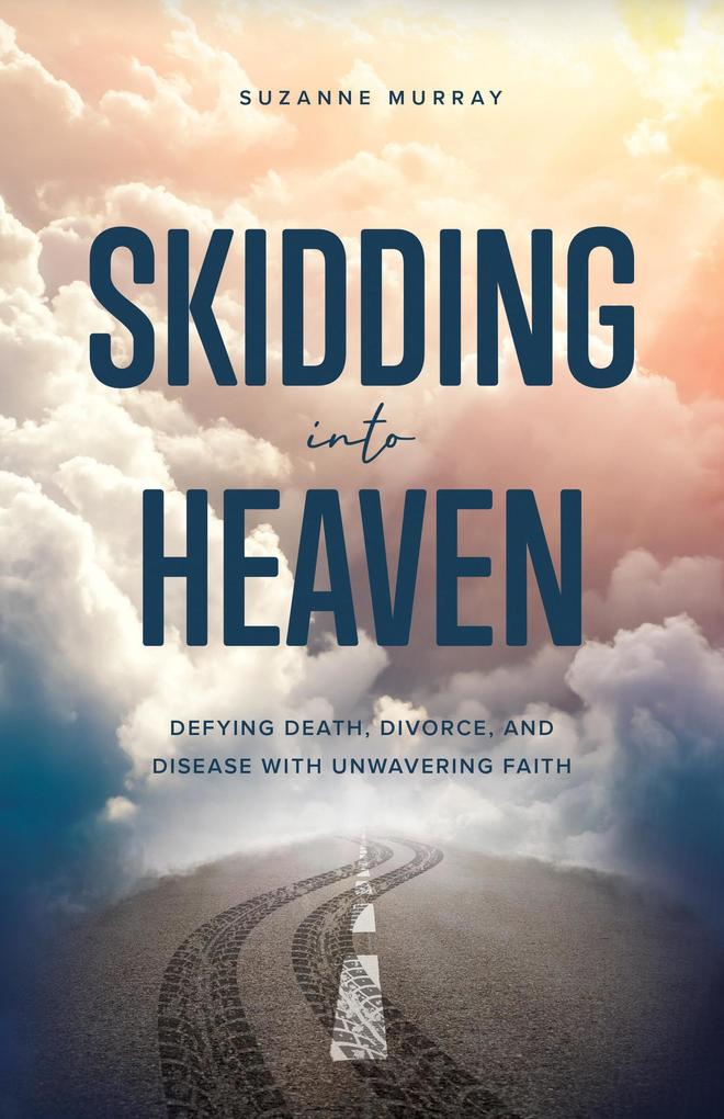 Skidding Into Heaven: Defying Death Divorce and Disease with Unwavering Faith