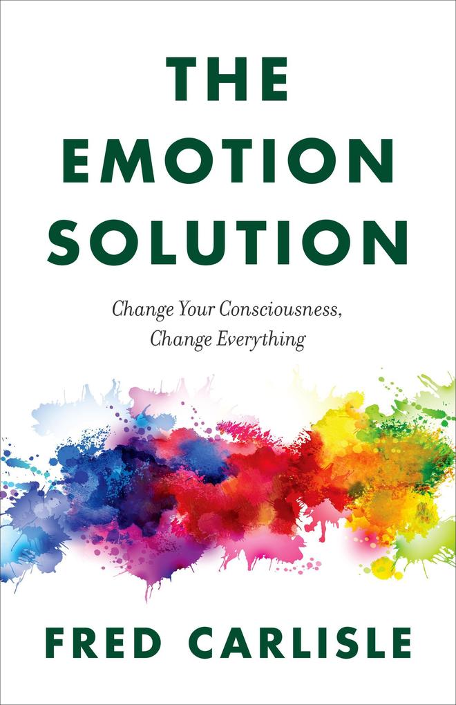 The Emotion Solution: Change Your Consciousness Change Everything