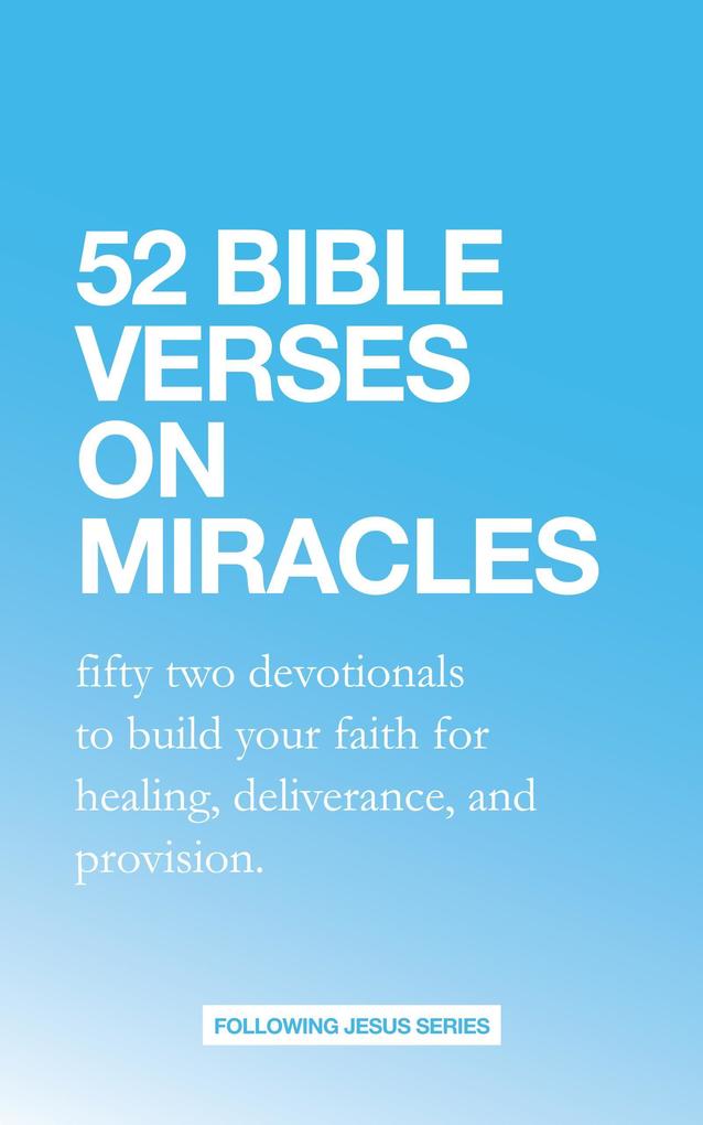 52 Bible Verses on Miracles: Fifty Two Devotionals that will Increase Your Faith for Healing Deliverance and Provision. (52 Bible Verse Devotionals #1)