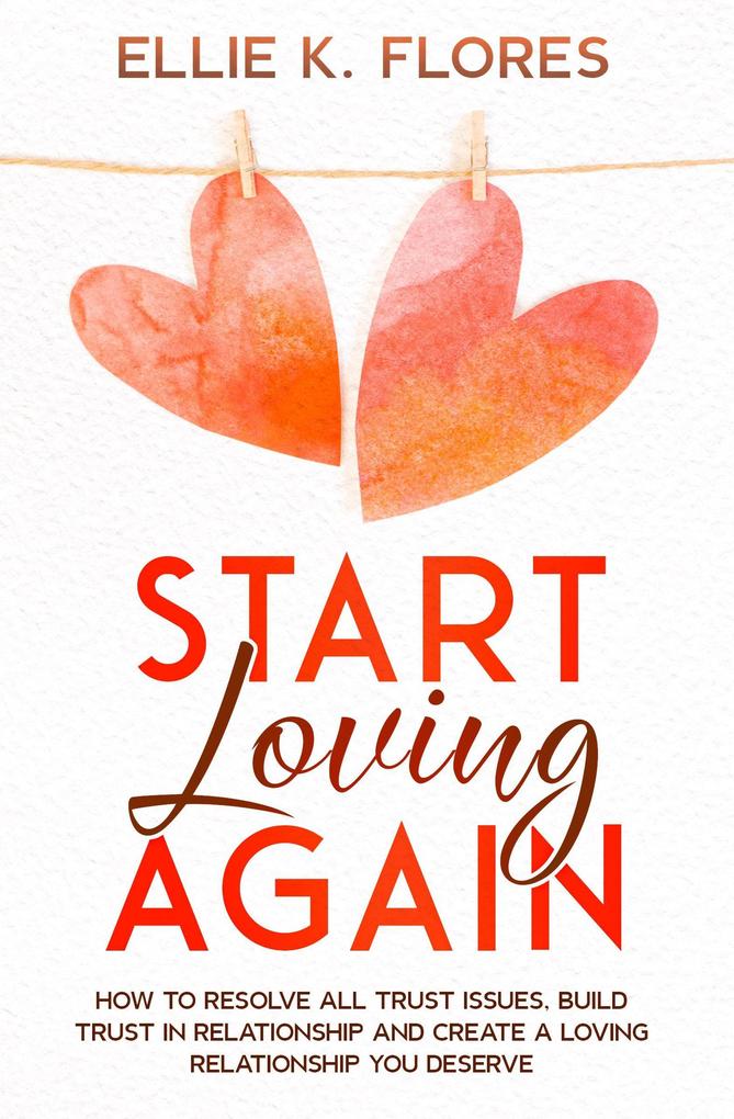 Start Loving Again: How to Resolve All Trust Issues Build Trust in Relationship and Create a Loving Relationship You Deserve