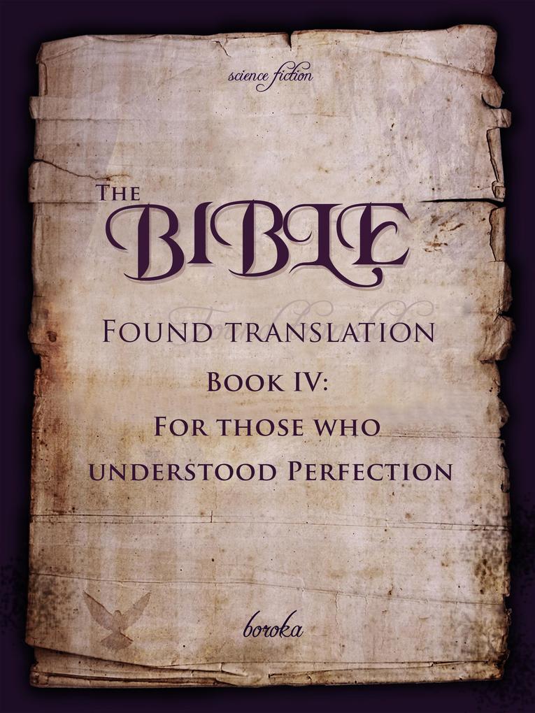 The Bible - Found Translation. Book IV. For Those Who Understood Perfection. (The Bible - Found translation - English #4)