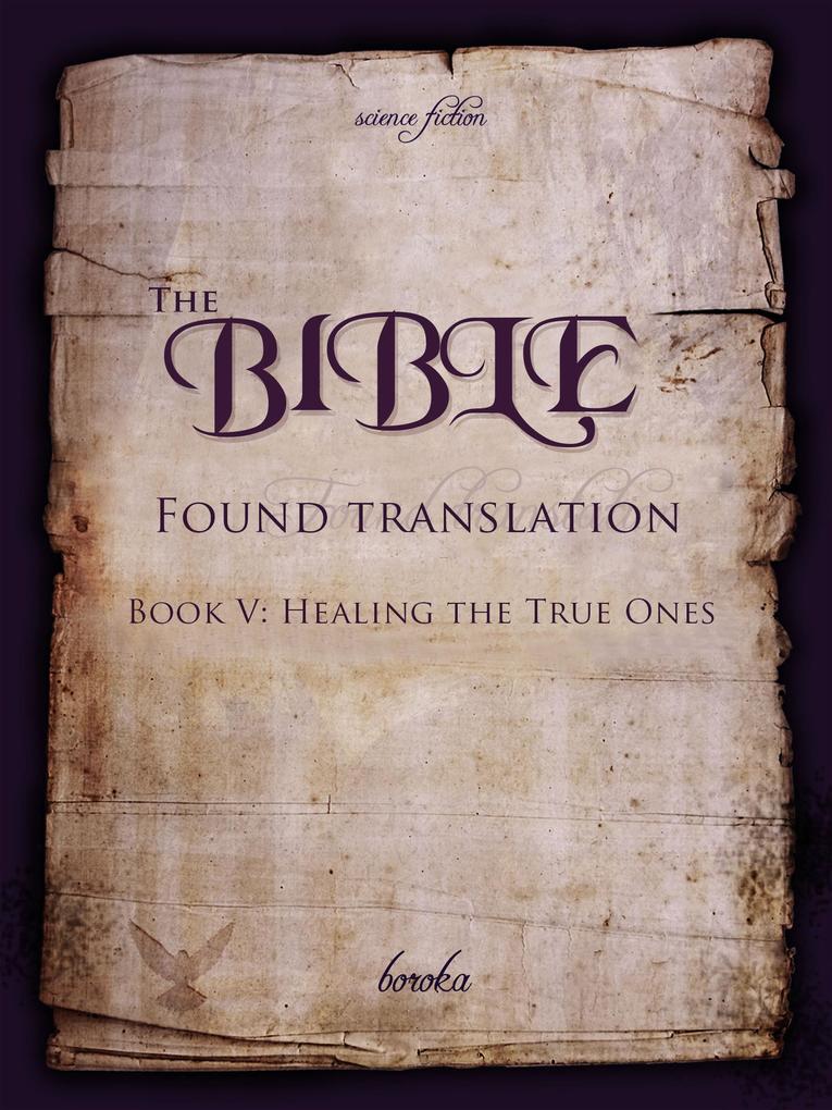 The Bible - Found Translation. Book V. Healing The True Ones (The Bible - Found translation - English #5)