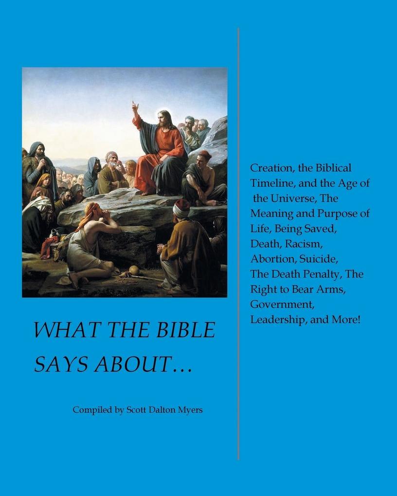 What the Bible Says About... Creation the Biblical Timeline and the Age of the Universe the Meaning and Purpose of Life Being Saved Death Racism Abortion Suicide the Death Penalty the Right to Bear Arms Government Leadership and More!