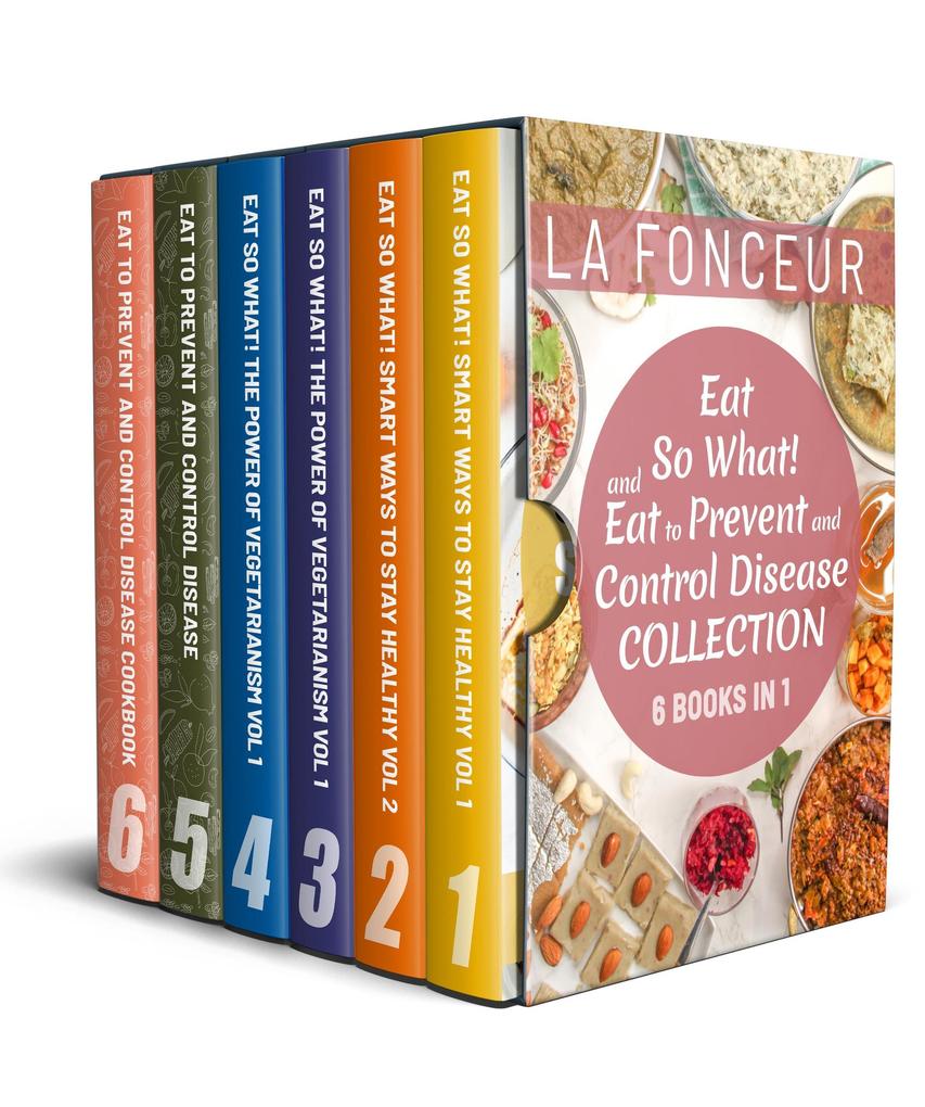 Eat So What! and Eat to Prevent and Control Disease Collection (6 Books in 1): Smart Ways to Stay Healthy Vol 1&2 The Power of Vegetarianism Vol 1&2 Eat to Prevent and Control Disease & Cookbook