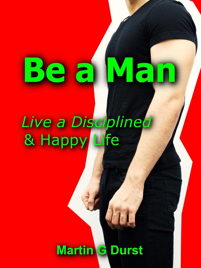 Be a Man: Live a Disciplined & Happy Life