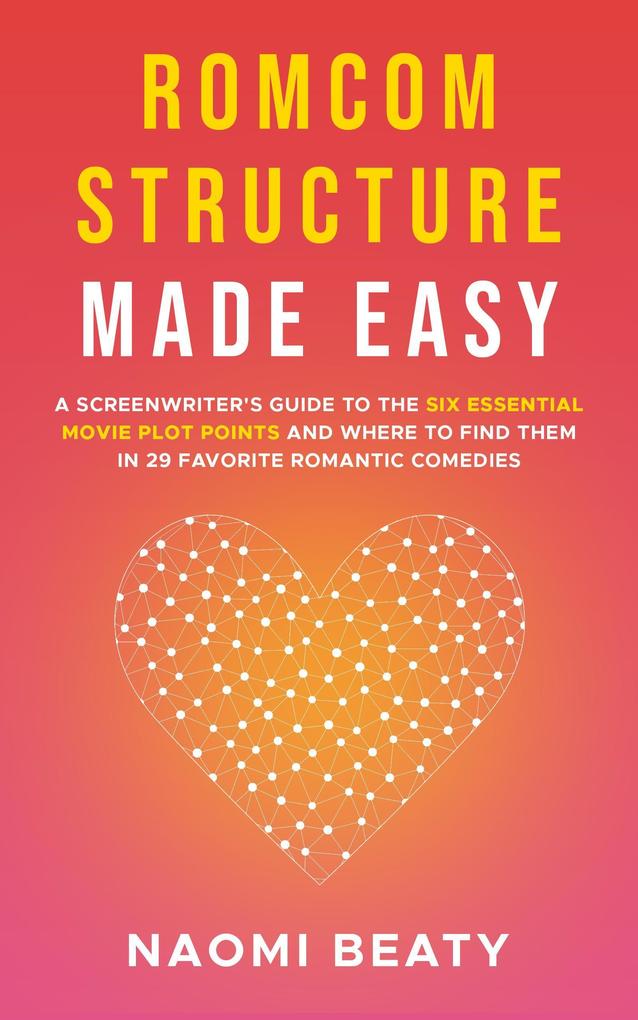 Romcom Structure Made Easy: A Screenwriter‘s Guide to the Six Essential Movie Plot Points and Where to Find Them in 29 Favorite Romantic Comedies