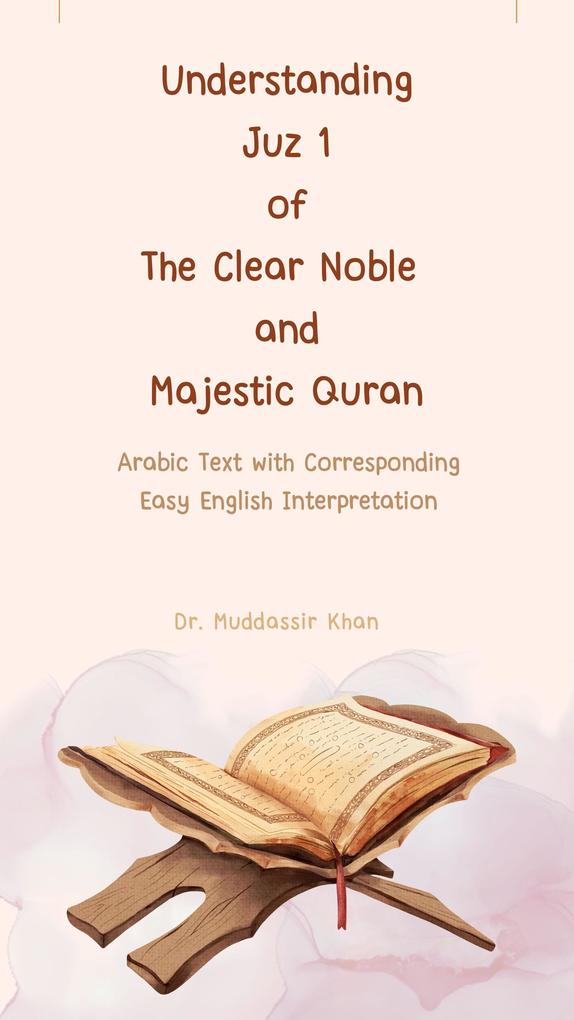 Understanding Juz 1 of the Clear Noble and Majestic Quran: Arabic Text with Corresponding Easy English Interpretation (The Message of the Quran #1)