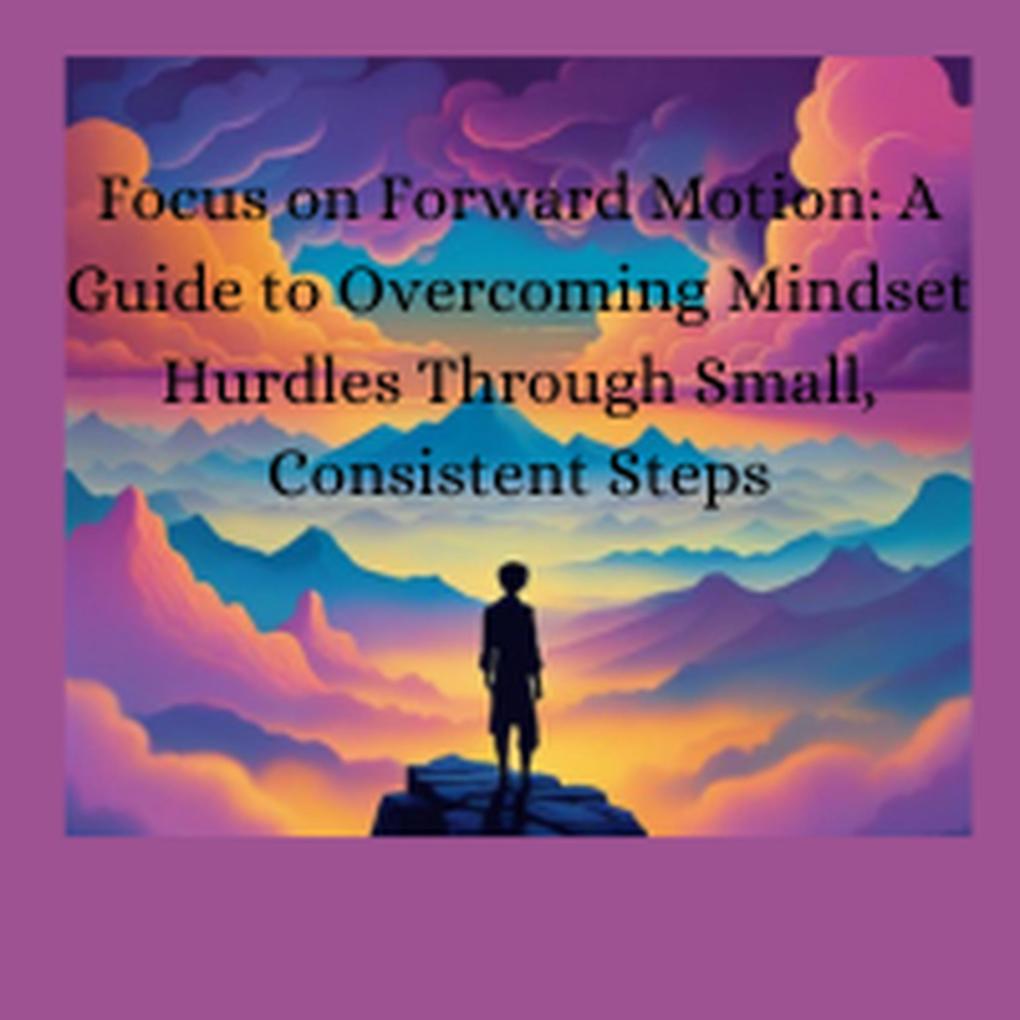 Focus on Forward Motion: A Guide to Overcoming Mindset Hurdles Through Small Consistent Steps