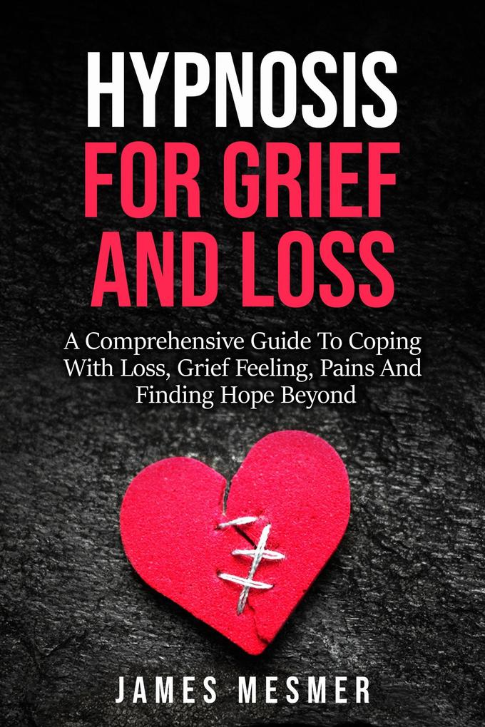 Hypnosis for Grief and Loss: A Comprehensive Guide To Coping With Loss Grief Feeling Pains And Finding Hope Beyond