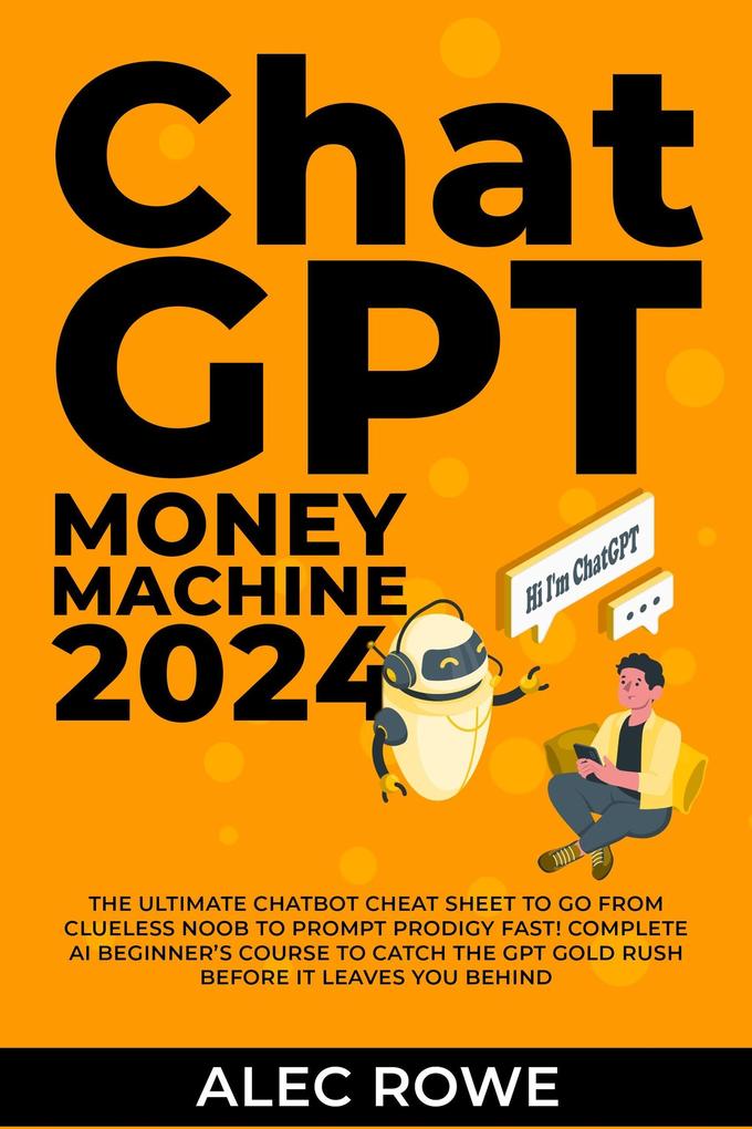 ChatGPT Money Machine 2024 - The Ultimate Chatbot Cheat Sheet to Go From Clueless Noob to Prompt Prodigy Fast! Complete AI Beginner‘s Course to Catch the GPT Gold Rush Before It Leaves You Behind