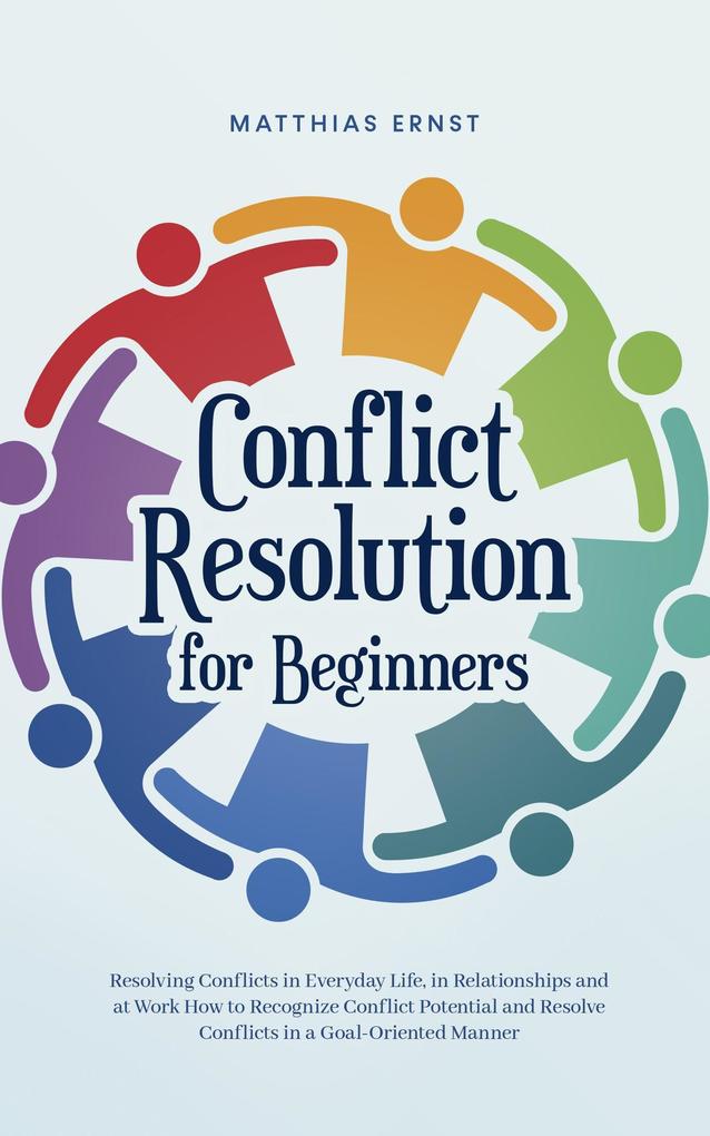 Conflict Resolution for Beginners Resolving Conflicts in Everyday Life in Relationships and at Work How to Recognize Conflict Potential and Resolve Conflicts in a Goal-Oriented Manner