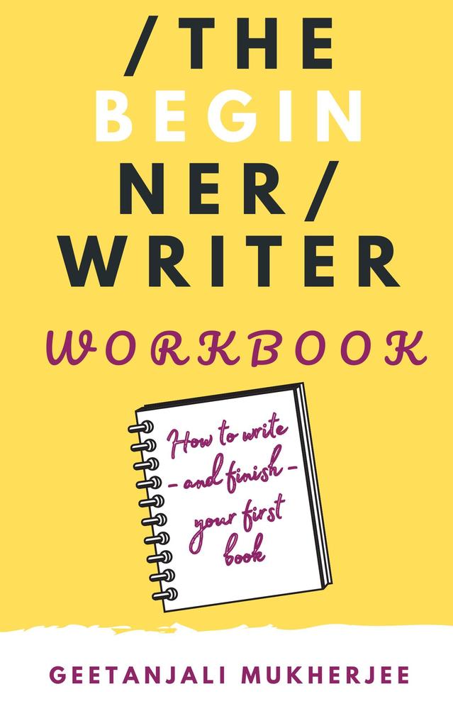 The Beginner Writer Workbook: How To Write - and Finish - Your First Book (The Complete Writer #2)