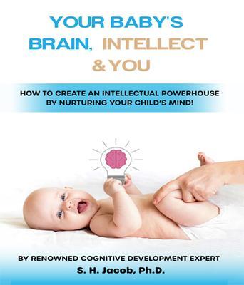Your Baby‘s Brain Intellect and You: How to Create an Intellectual Powerhouse by Nurturing Your Child‘s Mind!