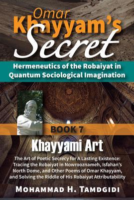 Omar Khayyam‘s Secret: Hermeneutics of the Robaiyat in Quantum Sociological Imagination: Book 7: Khayyami Art: The Art of Poetic Secrecy for a Lasting Existence