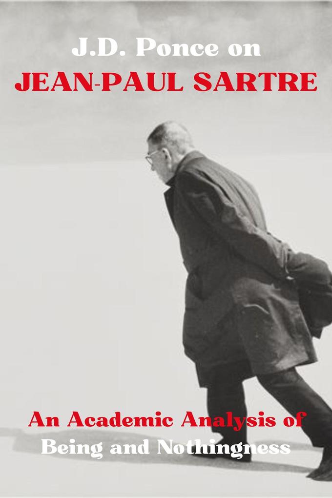 J.D. Ponce on Jean-Paul Sartre: An Academic Analysis of Being and Nothingness (Existentialism Series #3)