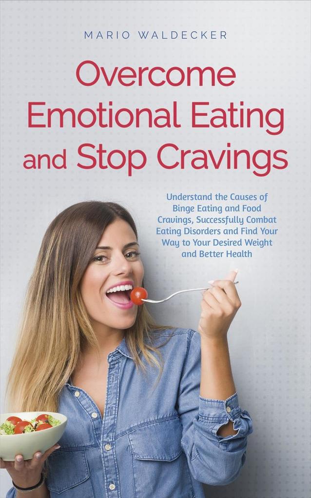 Overcome Emotional Eating and Stop Cravings: Understand the Causes of Binge Eating and Food Cravings Successfully Combat Eating Disorders and Find Your Way to Your Desired Weight and Better Health