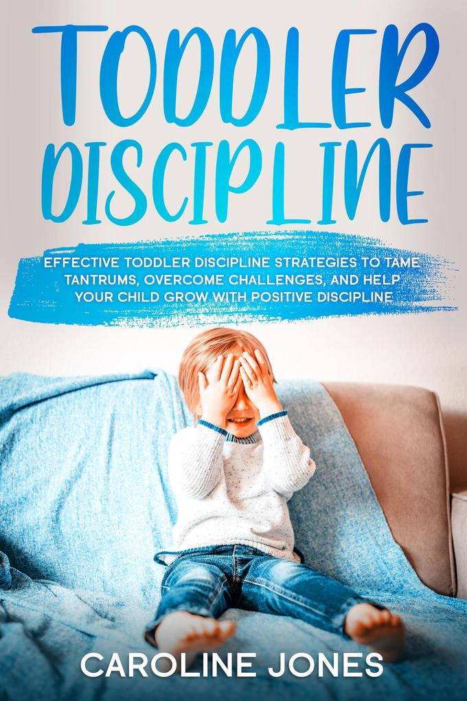 Toddler Discipline: Effective Toddler Discipline Strategies to Tame Tantrums and Help Your Child Grow With Positive Discipline