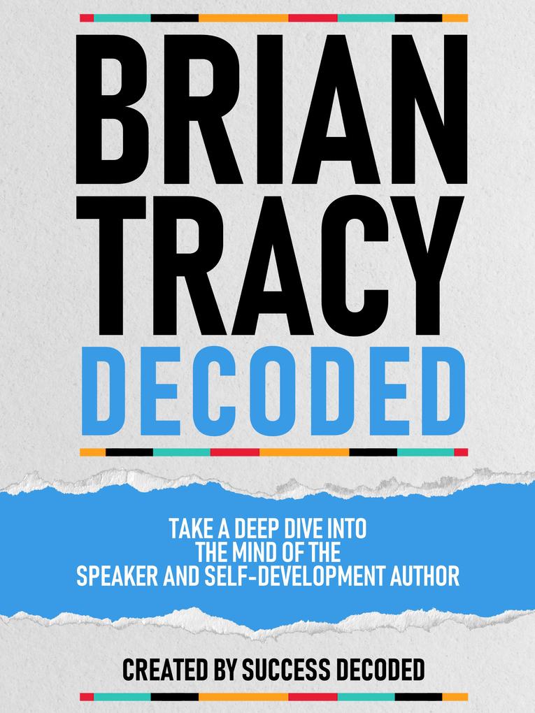 Brian Tracy Decoded - Take A Deep Dive Into The Mind Of The Speaker And Self-Development Author