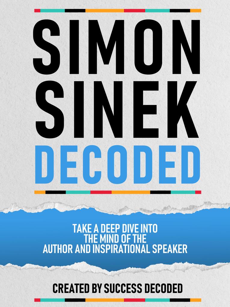 Simon Sinek Decoded - Take A Deep Dive Into The Mind Of The Author And Inspirational Speaker