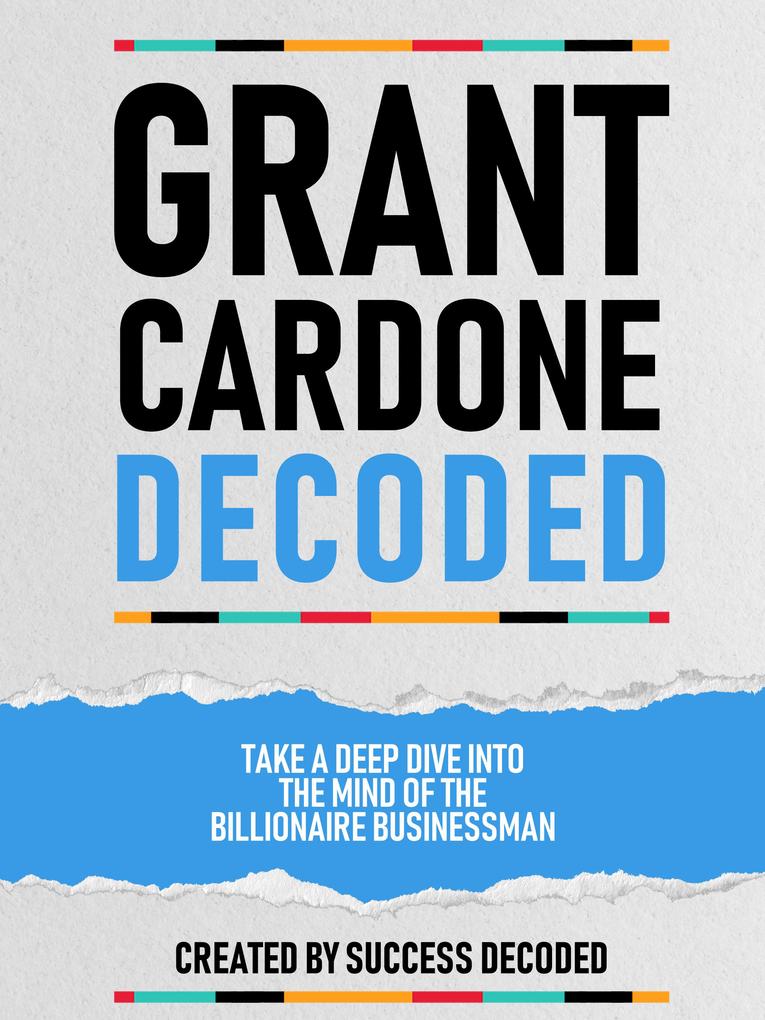 Grant Cardone Decoded - Take A Deep Dive Into The Mind Of The Billionaire Businessman