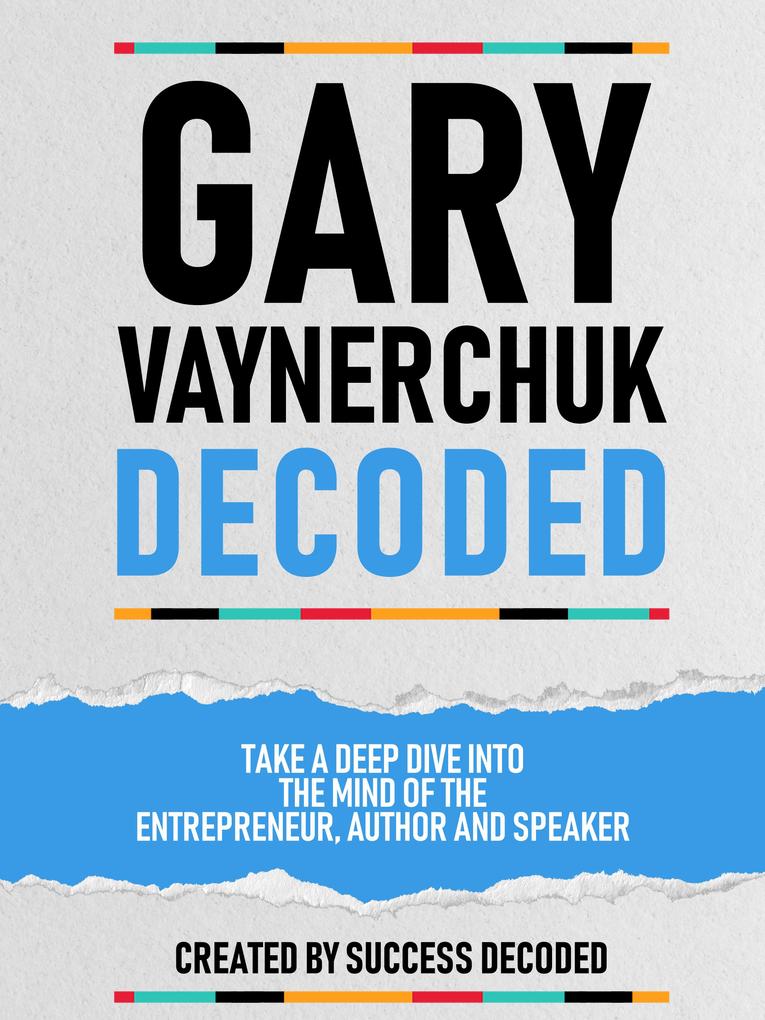 Gary Vaynerchuk Decoded - Take A Deep Dive Into The Mind Of The Entrepreneur Author And Speaker