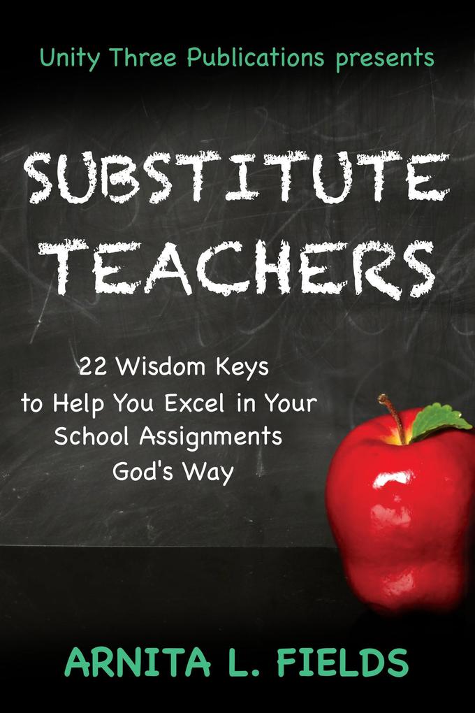 Substitute Teachers: 22 Wisdom Keys to Help you Excel in Your School Assignment God‘s Way