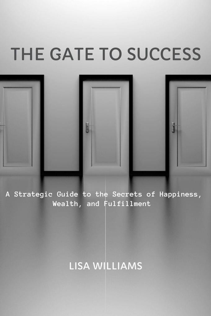 The Gate to Success: A Strategic Guide to the Secrets of Happiness Wealth and Fulfillment