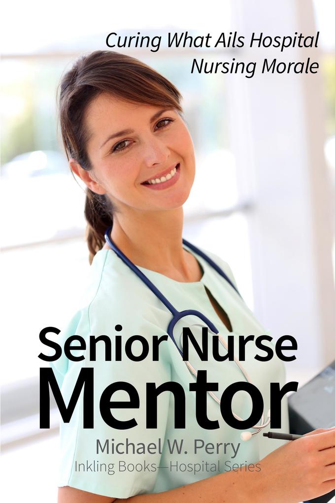 Senior Nurse Mentor: Curing What Ails Hospital Nursing (Hospital Gowns and Other Embarrassments: A Teen Girl‘s Guide to Hospitals #3)