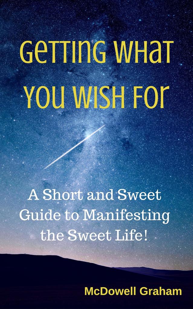 Getting What You Wish For: A Short and Sweet Guide to Manifesting the Sweet Life!