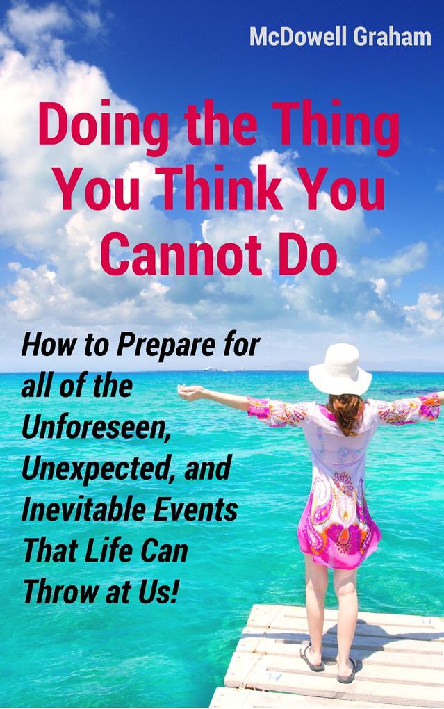 Doing the Thing You Think You Cannot Do: How to Prepare for all of the Unforeseen Unexpected and Inevitable Events That Life Can Throw at Us!